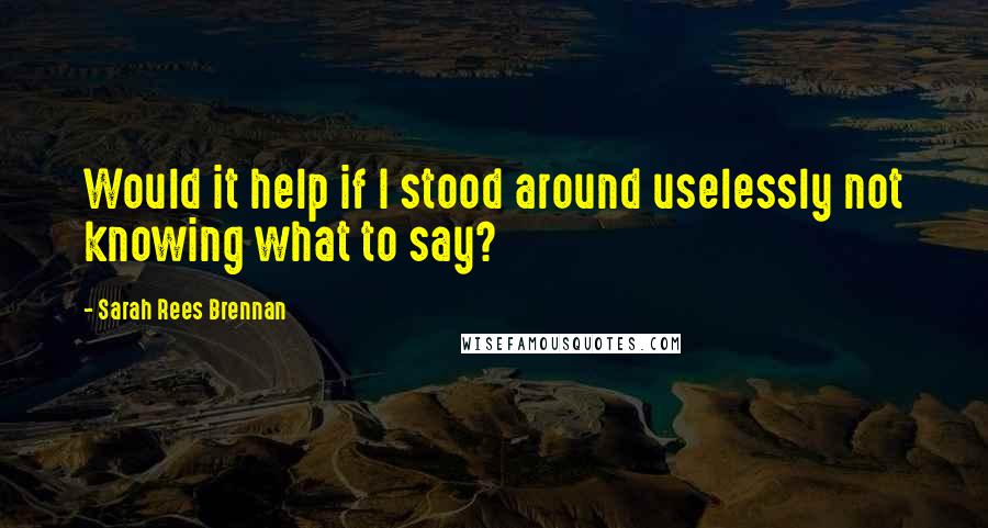 Sarah Rees Brennan Quotes: Would it help if I stood around uselessly not knowing what to say?