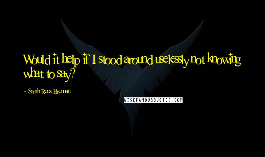 Sarah Rees Brennan Quotes: Would it help if I stood around uselessly not knowing what to say?