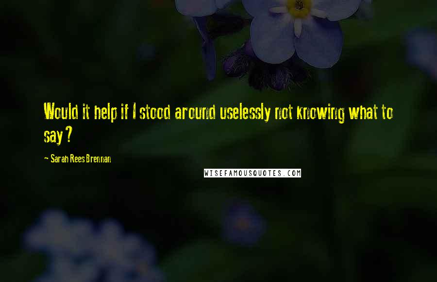 Sarah Rees Brennan Quotes: Would it help if I stood around uselessly not knowing what to say?