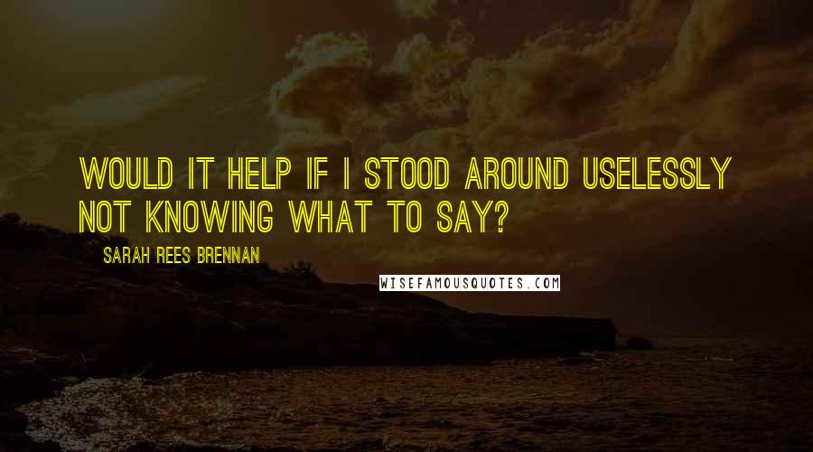 Sarah Rees Brennan Quotes: Would it help if I stood around uselessly not knowing what to say?