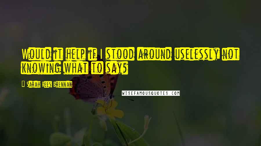 Sarah Rees Brennan Quotes: Would it help if I stood around uselessly not knowing what to say?