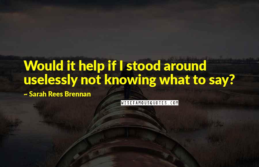 Sarah Rees Brennan Quotes: Would it help if I stood around uselessly not knowing what to say?