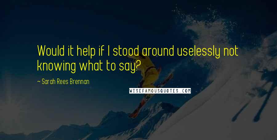 Sarah Rees Brennan Quotes: Would it help if I stood around uselessly not knowing what to say?