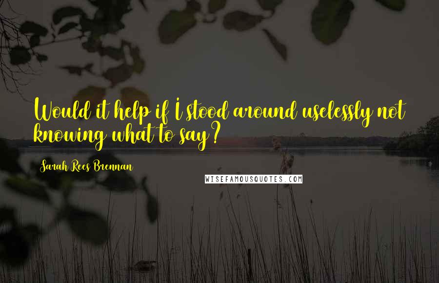 Sarah Rees Brennan Quotes: Would it help if I stood around uselessly not knowing what to say?