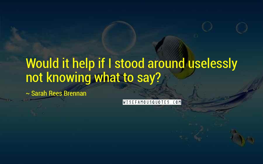 Sarah Rees Brennan Quotes: Would it help if I stood around uselessly not knowing what to say?