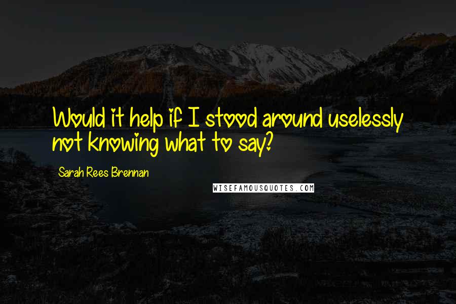 Sarah Rees Brennan Quotes: Would it help if I stood around uselessly not knowing what to say?