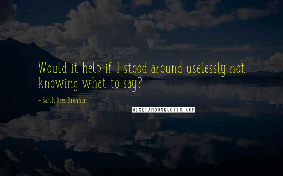 Sarah Rees Brennan Quotes: Would it help if I stood around uselessly not knowing what to say?