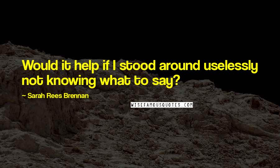Sarah Rees Brennan Quotes: Would it help if I stood around uselessly not knowing what to say?