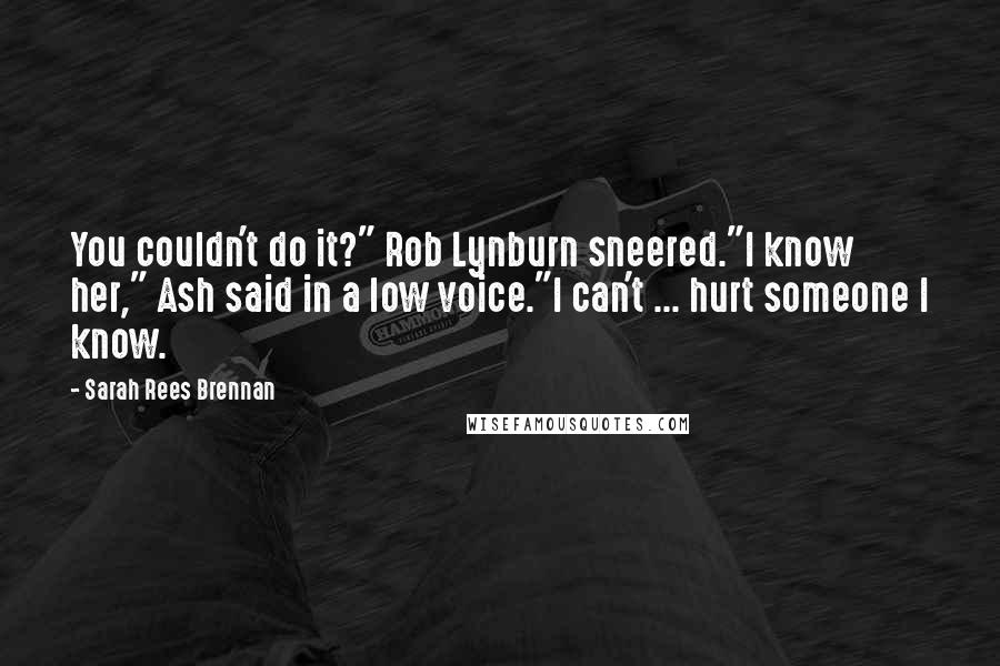 Sarah Rees Brennan Quotes: You couldn't do it?" Rob Lynburn sneered."I know her," Ash said in a low voice."I can't ... hurt someone I know.