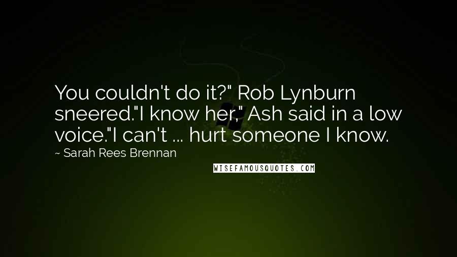 Sarah Rees Brennan Quotes: You couldn't do it?" Rob Lynburn sneered."I know her," Ash said in a low voice."I can't ... hurt someone I know.