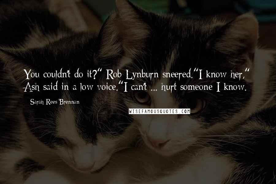 Sarah Rees Brennan Quotes: You couldn't do it?" Rob Lynburn sneered."I know her," Ash said in a low voice."I can't ... hurt someone I know.