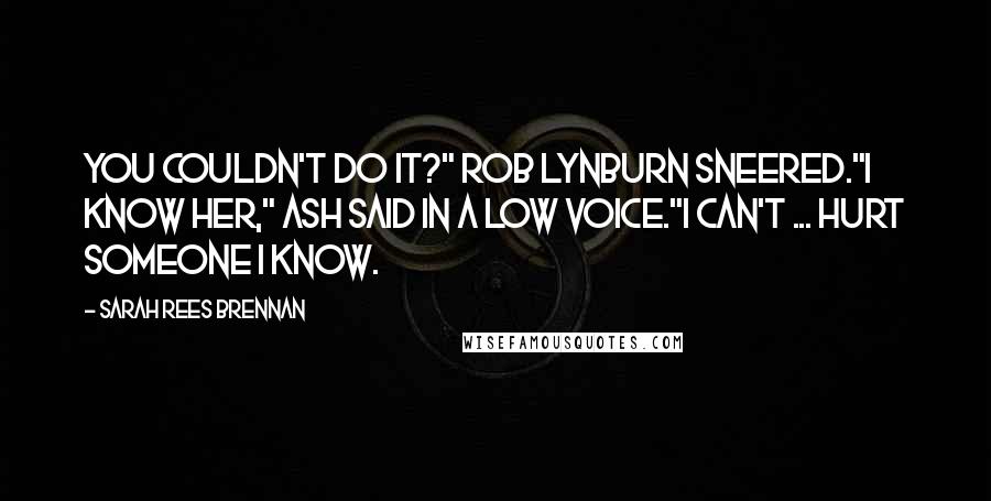 Sarah Rees Brennan Quotes: You couldn't do it?" Rob Lynburn sneered."I know her," Ash said in a low voice."I can't ... hurt someone I know.