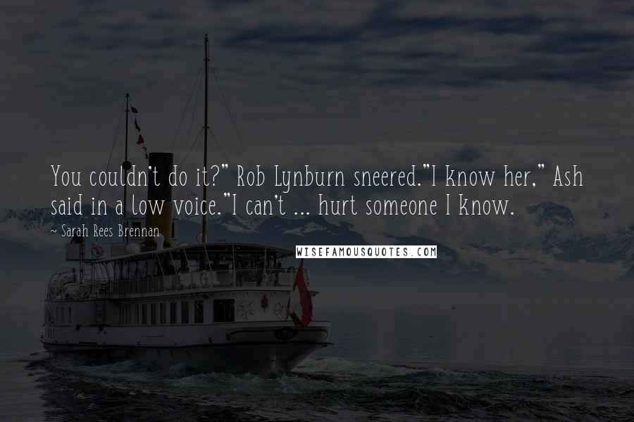 Sarah Rees Brennan Quotes: You couldn't do it?" Rob Lynburn sneered."I know her," Ash said in a low voice."I can't ... hurt someone I know.