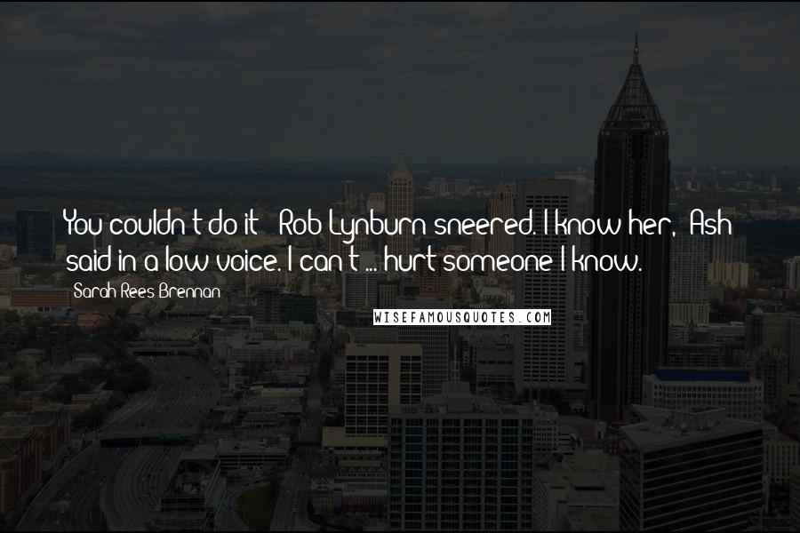 Sarah Rees Brennan Quotes: You couldn't do it?" Rob Lynburn sneered."I know her," Ash said in a low voice."I can't ... hurt someone I know.