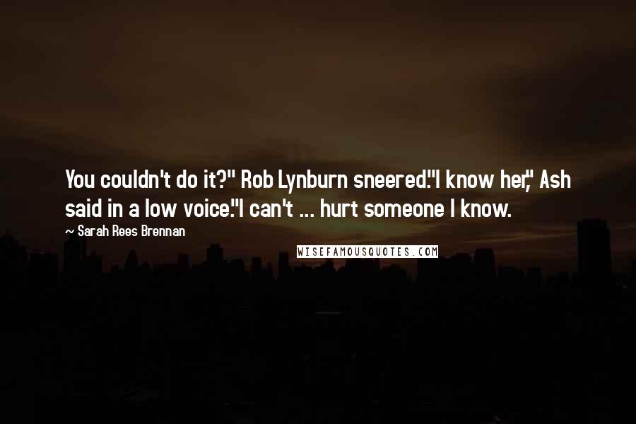 Sarah Rees Brennan Quotes: You couldn't do it?" Rob Lynburn sneered."I know her," Ash said in a low voice."I can't ... hurt someone I know.