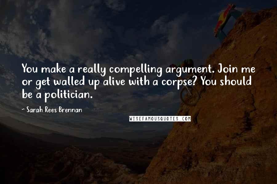Sarah Rees Brennan Quotes: You make a really compelling argument. Join me or get walled up alive with a corpse? You should be a politician.