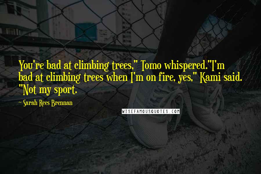 Sarah Rees Brennan Quotes: You're bad at climbing trees," Tomo whispered."I'm bad at climbing trees when I'm on fire, yes," Kami said. "Not my sport.