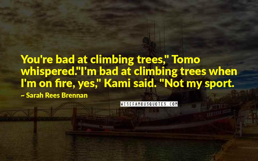 Sarah Rees Brennan Quotes: You're bad at climbing trees," Tomo whispered."I'm bad at climbing trees when I'm on fire, yes," Kami said. "Not my sport.