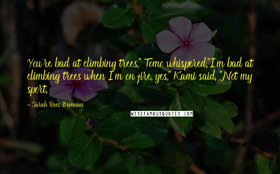 Sarah Rees Brennan Quotes: You're bad at climbing trees," Tomo whispered."I'm bad at climbing trees when I'm on fire, yes," Kami said. "Not my sport.