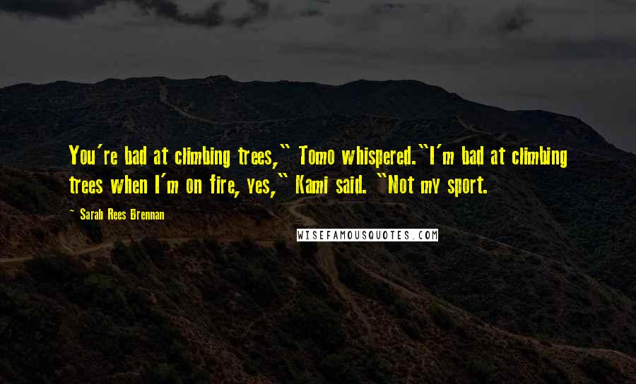 Sarah Rees Brennan Quotes: You're bad at climbing trees," Tomo whispered."I'm bad at climbing trees when I'm on fire, yes," Kami said. "Not my sport.