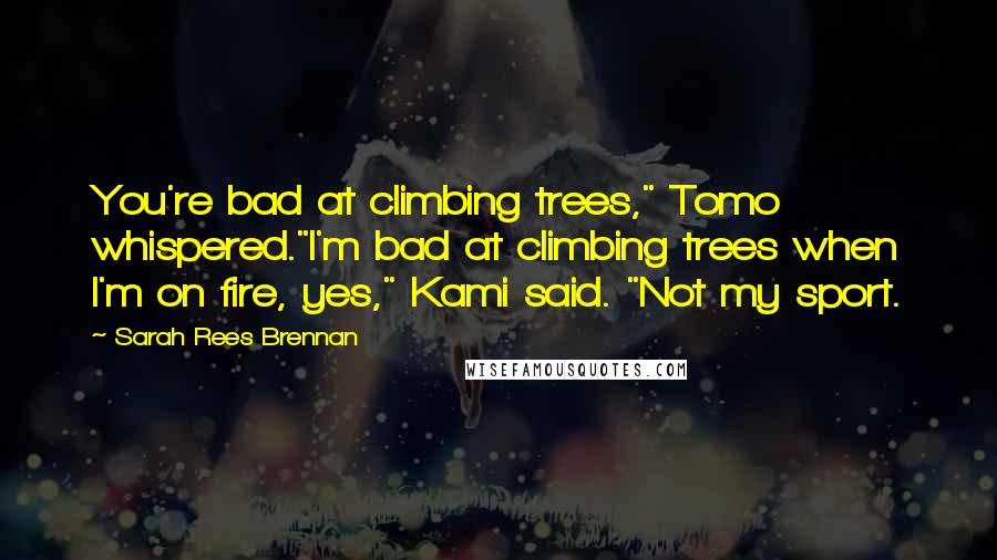 Sarah Rees Brennan Quotes: You're bad at climbing trees," Tomo whispered."I'm bad at climbing trees when I'm on fire, yes," Kami said. "Not my sport.