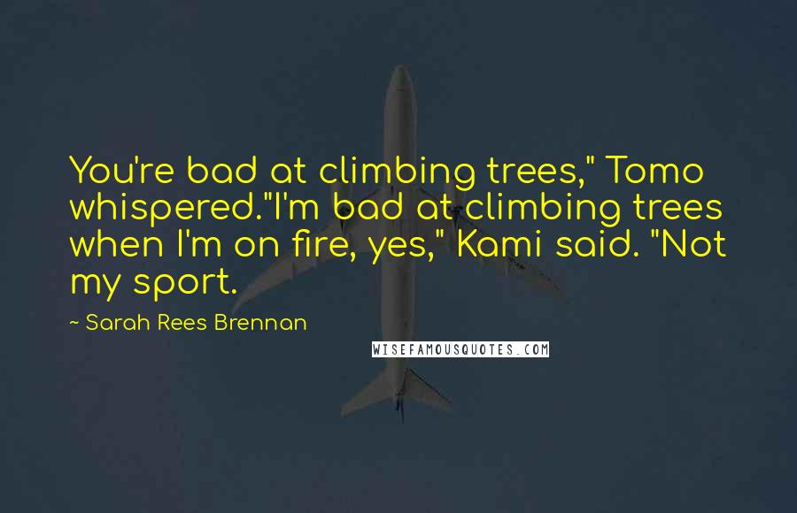Sarah Rees Brennan Quotes: You're bad at climbing trees," Tomo whispered."I'm bad at climbing trees when I'm on fire, yes," Kami said. "Not my sport.
