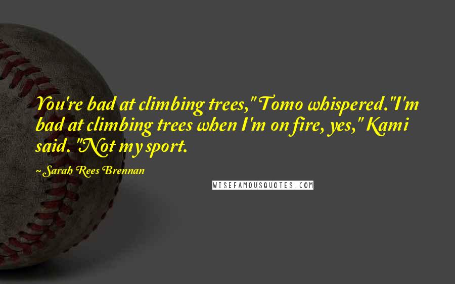 Sarah Rees Brennan Quotes: You're bad at climbing trees," Tomo whispered."I'm bad at climbing trees when I'm on fire, yes," Kami said. "Not my sport.