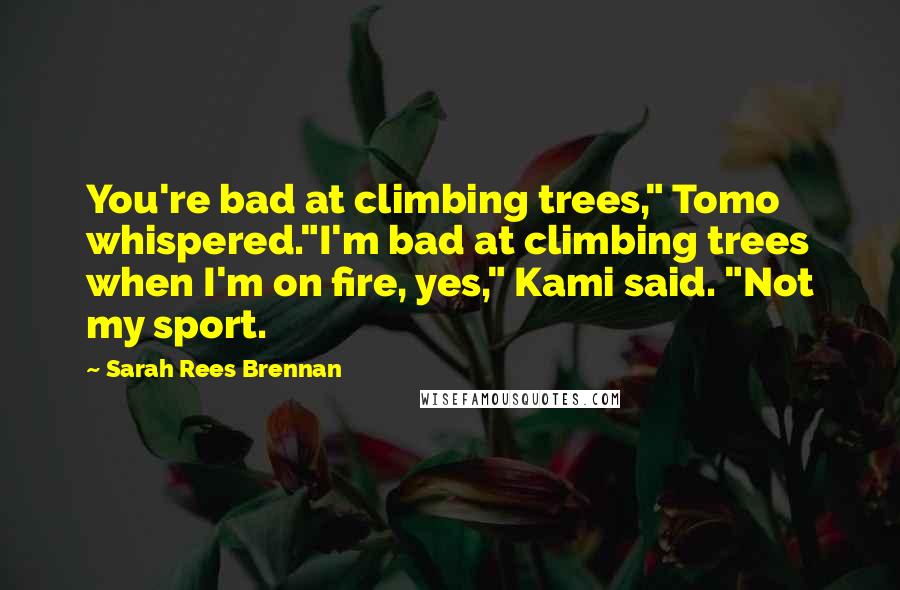 Sarah Rees Brennan Quotes: You're bad at climbing trees," Tomo whispered."I'm bad at climbing trees when I'm on fire, yes," Kami said. "Not my sport.