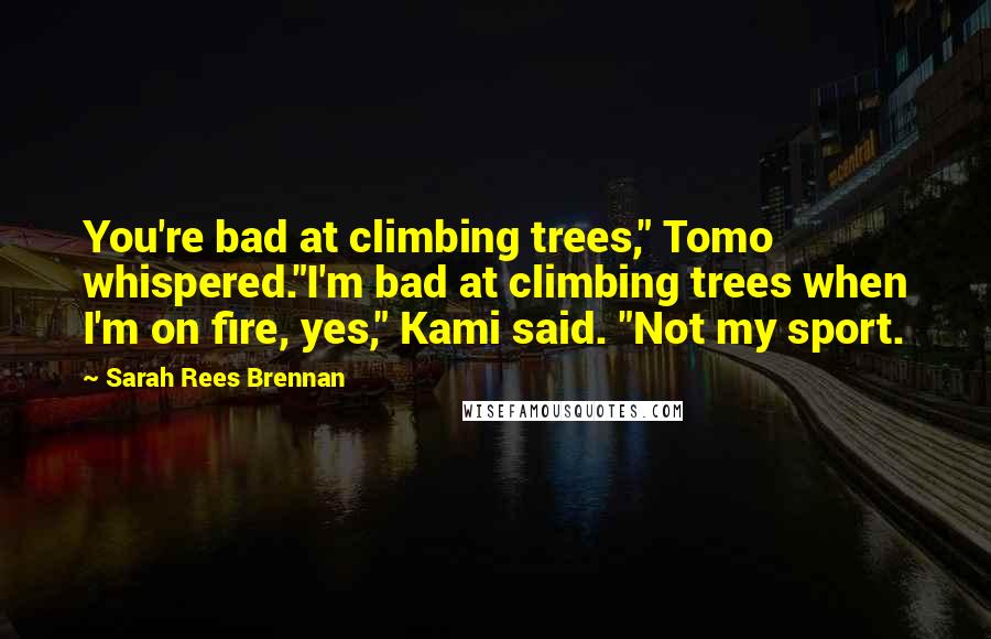 Sarah Rees Brennan Quotes: You're bad at climbing trees," Tomo whispered."I'm bad at climbing trees when I'm on fire, yes," Kami said. "Not my sport.