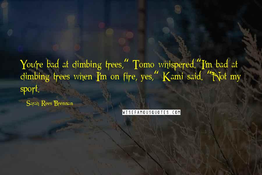 Sarah Rees Brennan Quotes: You're bad at climbing trees," Tomo whispered."I'm bad at climbing trees when I'm on fire, yes," Kami said. "Not my sport.
