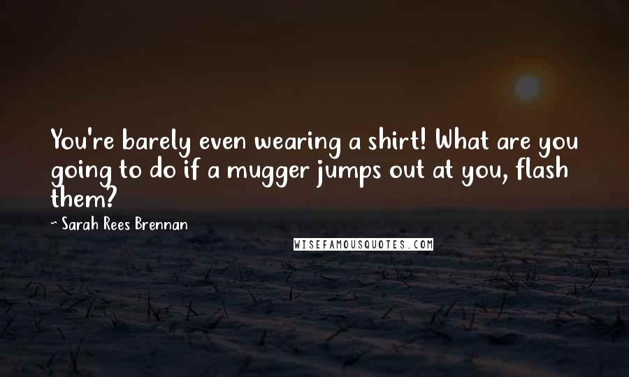 Sarah Rees Brennan Quotes: You're barely even wearing a shirt! What are you going to do if a mugger jumps out at you, flash them?