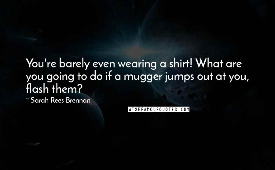 Sarah Rees Brennan Quotes: You're barely even wearing a shirt! What are you going to do if a mugger jumps out at you, flash them?