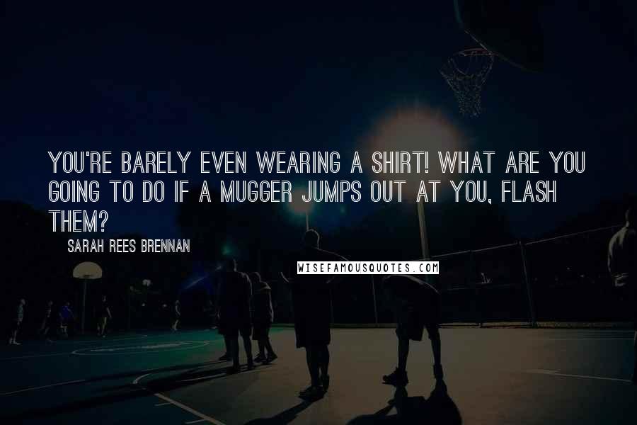 Sarah Rees Brennan Quotes: You're barely even wearing a shirt! What are you going to do if a mugger jumps out at you, flash them?