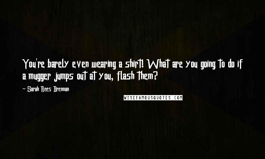 Sarah Rees Brennan Quotes: You're barely even wearing a shirt! What are you going to do if a mugger jumps out at you, flash them?