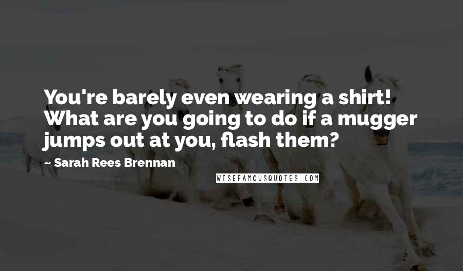 Sarah Rees Brennan Quotes: You're barely even wearing a shirt! What are you going to do if a mugger jumps out at you, flash them?