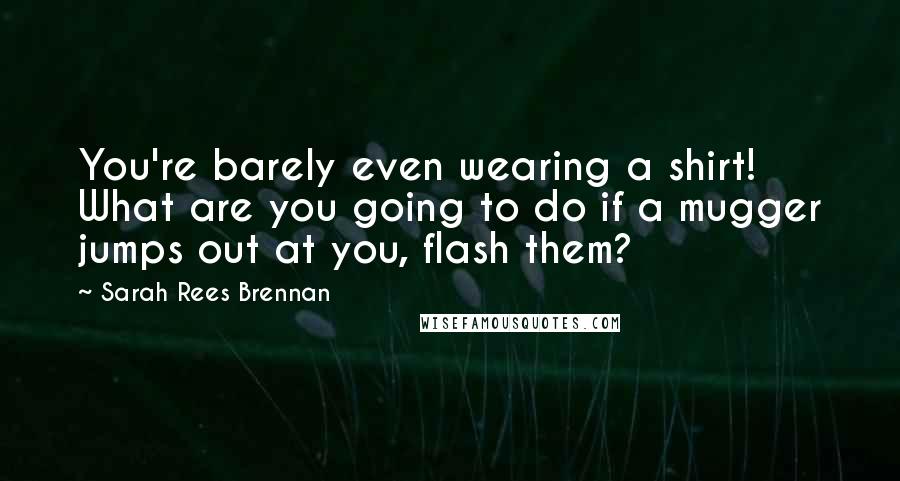 Sarah Rees Brennan Quotes: You're barely even wearing a shirt! What are you going to do if a mugger jumps out at you, flash them?