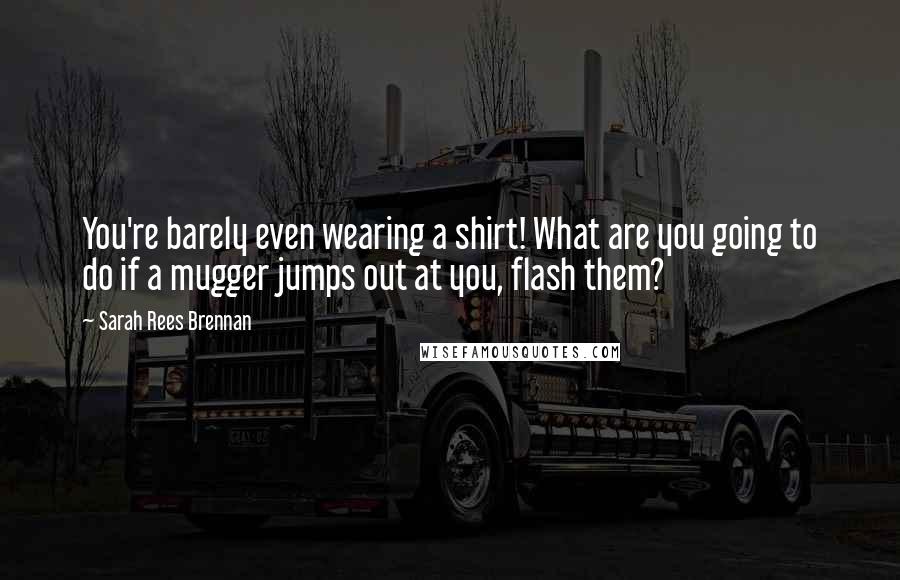 Sarah Rees Brennan Quotes: You're barely even wearing a shirt! What are you going to do if a mugger jumps out at you, flash them?