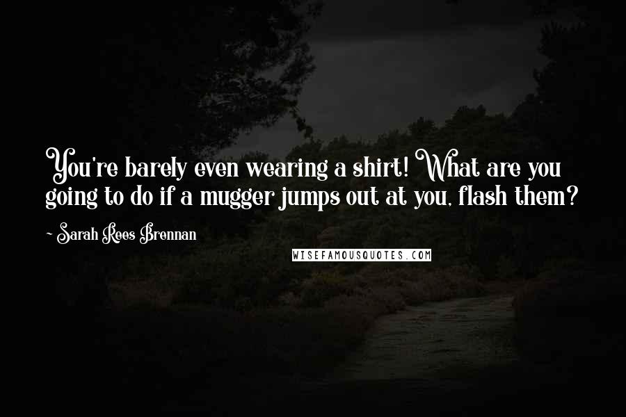 Sarah Rees Brennan Quotes: You're barely even wearing a shirt! What are you going to do if a mugger jumps out at you, flash them?