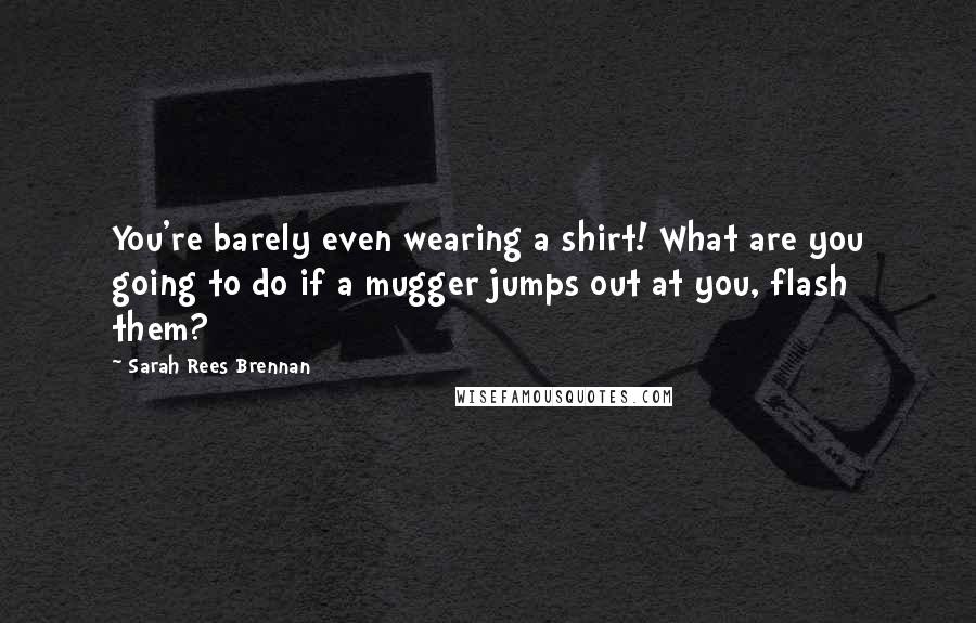 Sarah Rees Brennan Quotes: You're barely even wearing a shirt! What are you going to do if a mugger jumps out at you, flash them?