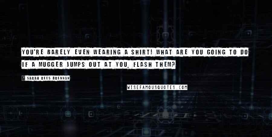 Sarah Rees Brennan Quotes: You're barely even wearing a shirt! What are you going to do if a mugger jumps out at you, flash them?