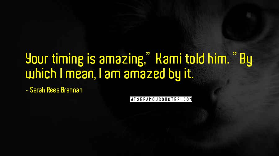 Sarah Rees Brennan Quotes: Your timing is amazing," Kami told him. "By which I mean, I am amazed by it.