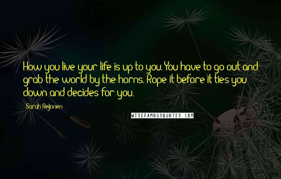 Sarah Reijonen Quotes: How you live your life is up to you. You have to go out and grab the world by the horns. Rope it before it ties you down and decides for you.