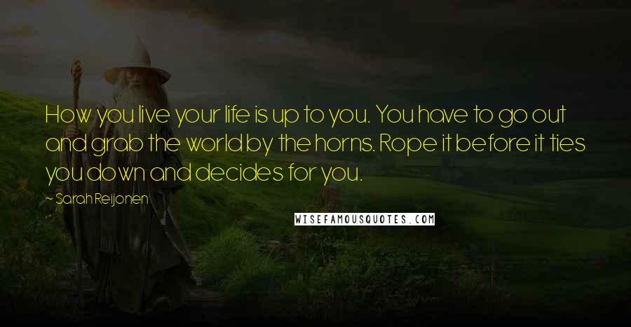 Sarah Reijonen Quotes: How you live your life is up to you. You have to go out and grab the world by the horns. Rope it before it ties you down and decides for you.