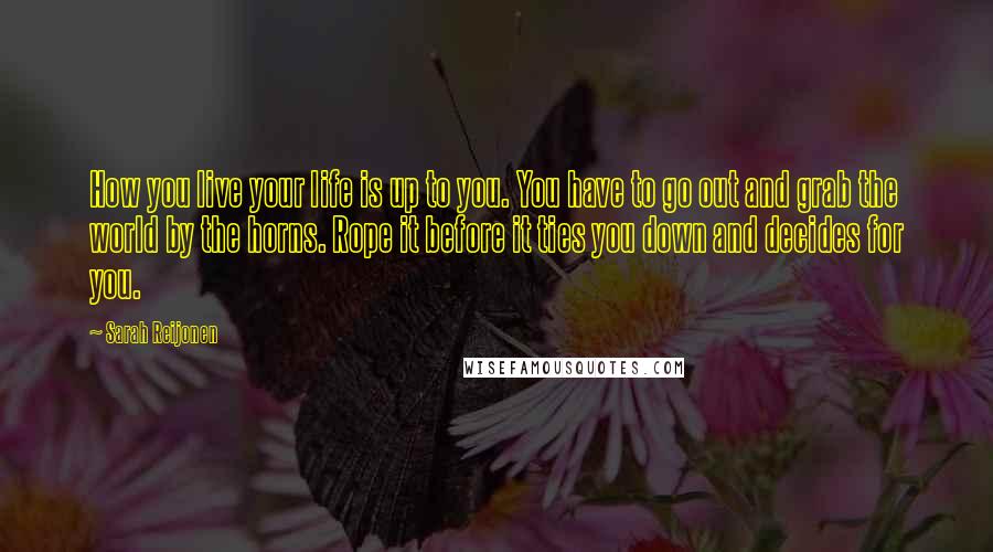 Sarah Reijonen Quotes: How you live your life is up to you. You have to go out and grab the world by the horns. Rope it before it ties you down and decides for you.