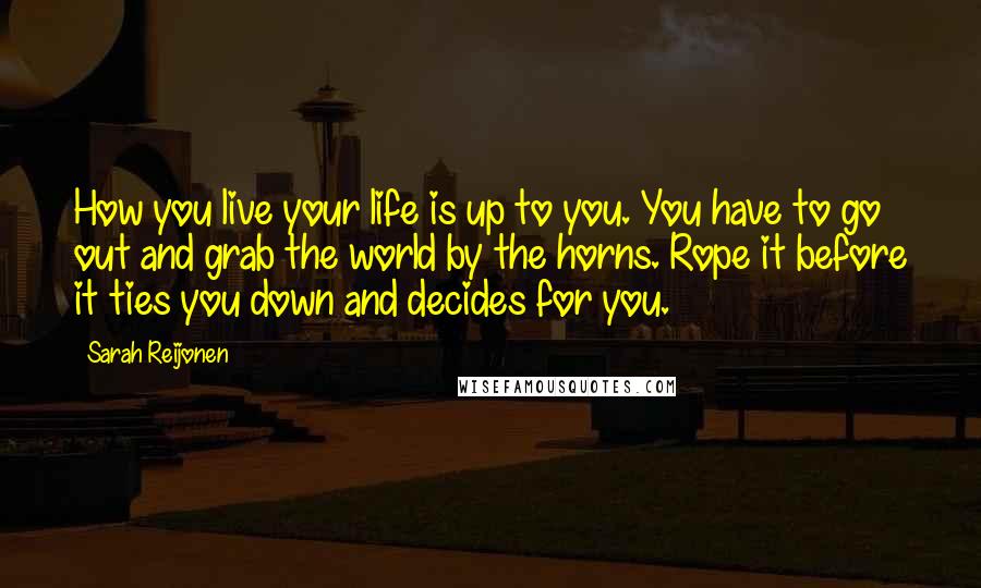 Sarah Reijonen Quotes: How you live your life is up to you. You have to go out and grab the world by the horns. Rope it before it ties you down and decides for you.