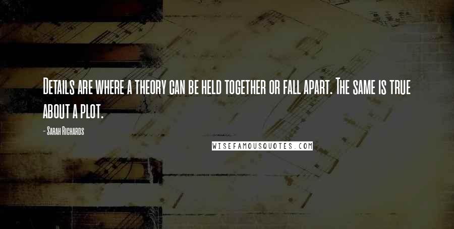 Sarah Richards Quotes: Details are where a theory can be held together or fall apart. The same is true about a plot.