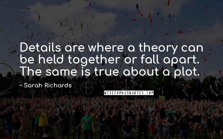 Sarah Richards Quotes: Details are where a theory can be held together or fall apart. The same is true about a plot.