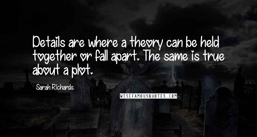 Sarah Richards Quotes: Details are where a theory can be held together or fall apart. The same is true about a plot.