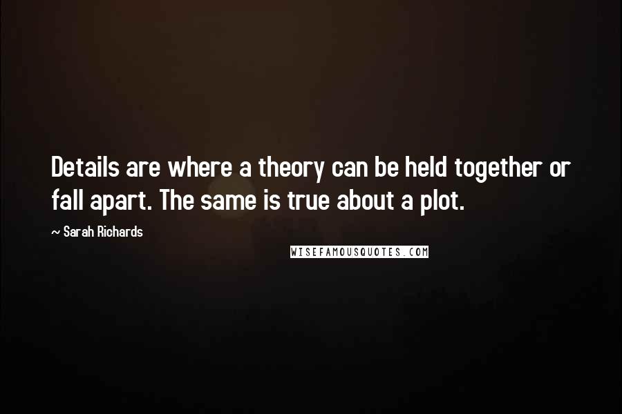 Sarah Richards Quotes: Details are where a theory can be held together or fall apart. The same is true about a plot.