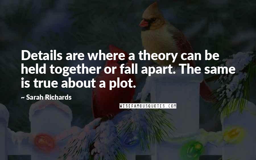 Sarah Richards Quotes: Details are where a theory can be held together or fall apart. The same is true about a plot.